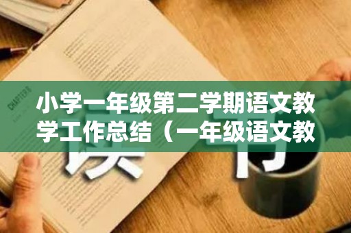 小学一年级第二学期语文教学工作总结（一年级语文教师工作总结第一学期）
