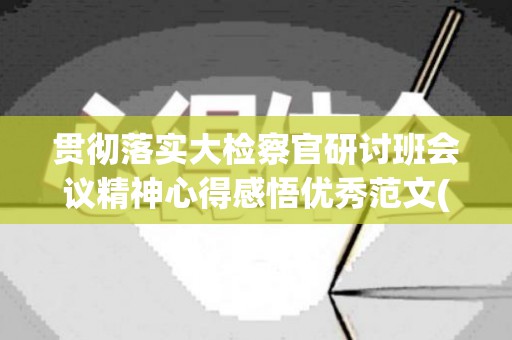 贯彻落实大检察官研讨班会议精神心得感悟优秀范文(检察院贯彻落实会议精神)