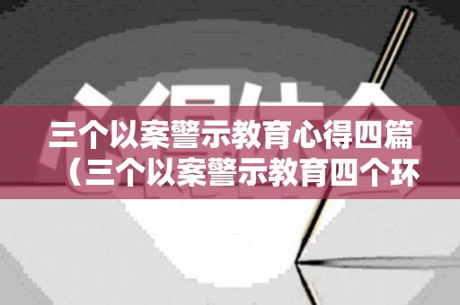 三个以案警示教育心得四篇（三个以案警示教育四个环节是）