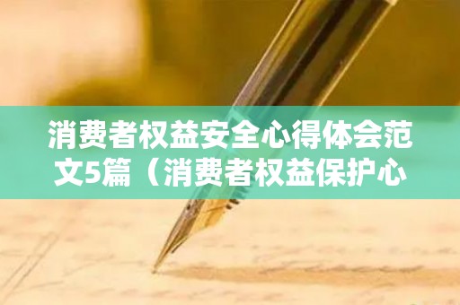 消费者权益安全心得体会范文5篇（消费者权益保护心得体会）