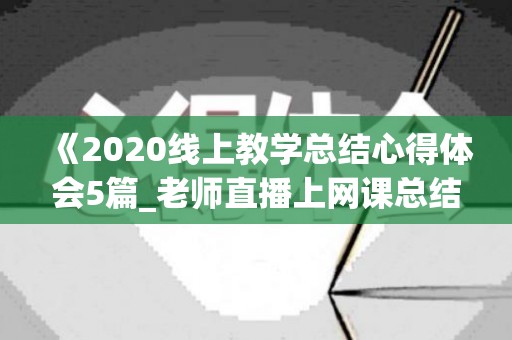 《2020线上教学总结心得体会5篇_老师直播上网课总结心得5篇》（线上教学总结发言稿）