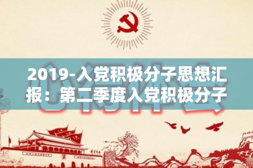 2019-入党积极分子思想汇报：第二季度入党积极分子思想汇报1500字（2019 入党申请书 精简）