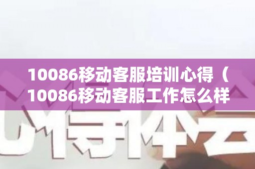 10086移动客服培训心得（10086移动客服工作怎么样）