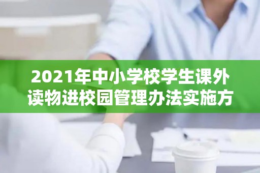 2021年中小学校学生课外读物进校园管理办法实施方案（共两篇）（中小学生课外读物进校园管理办法 总结怎么写）