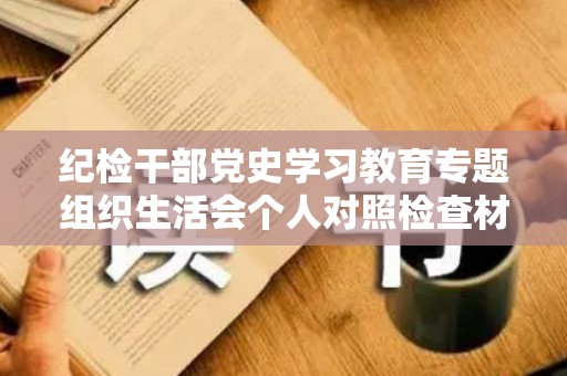 纪检干部党史学习教育专题组织生活会个人对照检查材料2篇（纪检干部2021学党史对照检查材料）