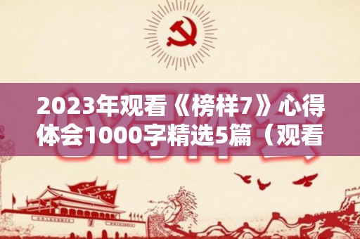 2023年观看《榜样7》心得体会1000字精选5篇（观看《榜样》感言）