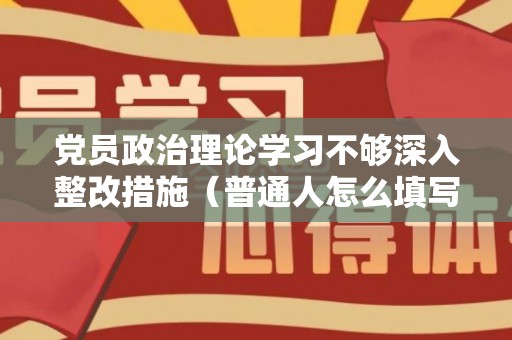 党员政治理论学习不够深入整改措施（普通人怎么填写政治面貌）