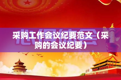 采购工作会议纪要范文（采购的会议纪要）