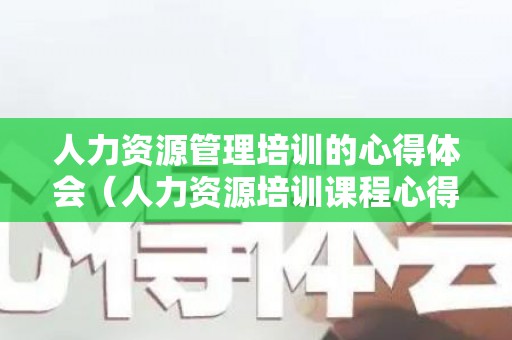 人力资源管理培训的心得体会（人力资源培训课程心得体会）