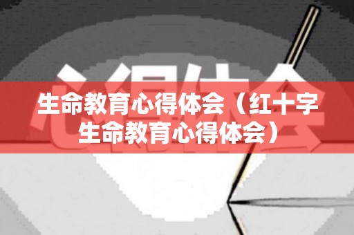 生命教育心得体会（红十字生命教育心得体会）
