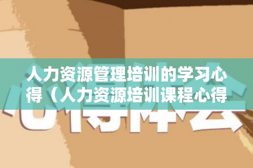 人力资源管理培训的学习心得（人力资源培训课程心得体会范文）