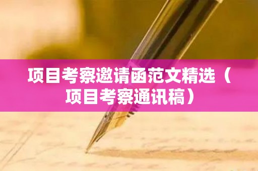 项目考察邀请函范文精选（项目考察通讯稿）