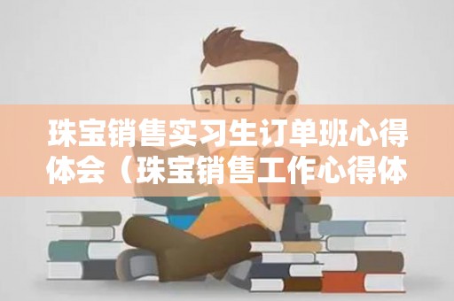 珠宝销售实习生订单班心得体会（珠宝销售工作心得体会范文简短）