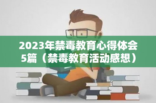 2023年禁毒教育心得体会5篇（禁毒教育活动感想）