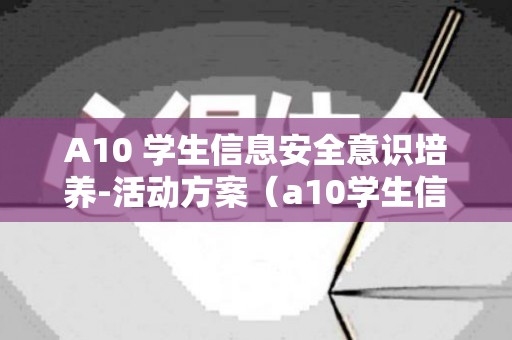 A10 学生信息安全意识培养-活动方案（a10学生信息安全意识培养活动方案初中道法）