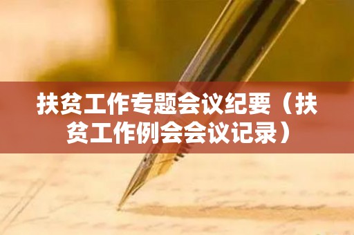 扶贫工作专题会议纪要（扶贫工作例会会议记录）
