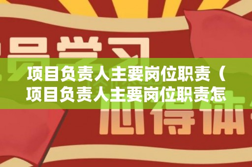 项目负责人主要岗位职责（项目负责人主要岗位职责怎么写）