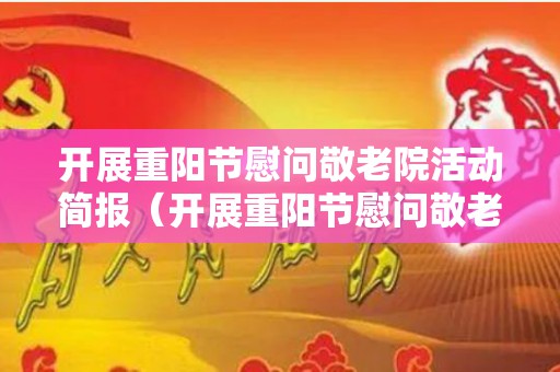 开展重阳节慰问敬老院活动简报（开展重阳节慰问敬老院活动简报内容）