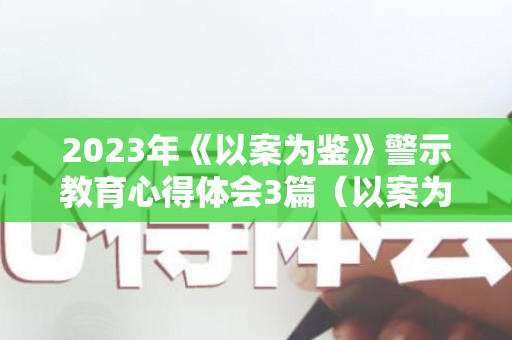 2023年《以案为鉴》警示教育心得体会3篇（以案为鉴警示教育开展情况）
