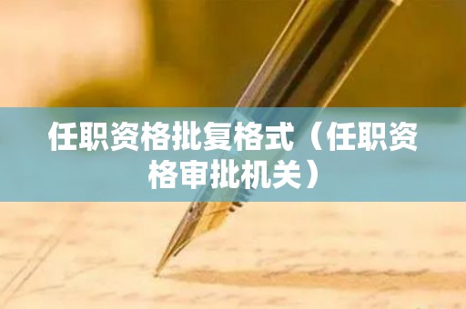 任职资格批复格式（任职资格审批机关）