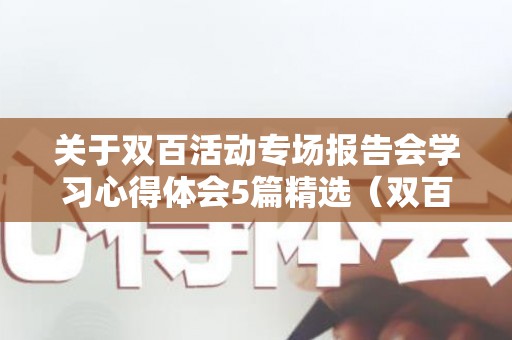 关于双百活动专场报告会学习心得体会5篇精选（双百活动专场报告会视频直播）