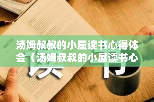 汤姆叔叔的小屋读书心得体会（汤姆叔叔的小屋读书心得体会200字）