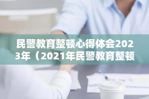 民警教育整顿心得体会2023年（2021年民警教育整顿心得体会）