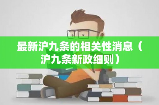 最新沪九条的相关性消息（沪九条新政细则）