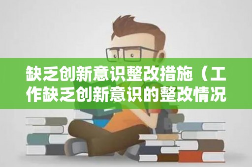 缺乏创新意识整改措施（工作缺乏创新意识的整改情况）