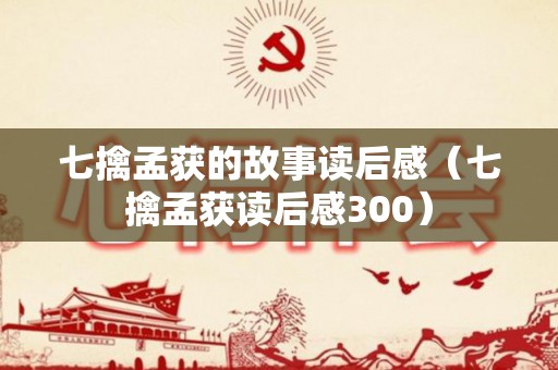 七擒孟获的故事读后感（七擒孟获读后感300）