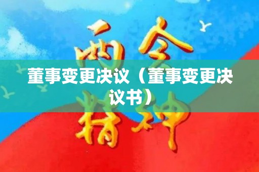 董事变更决议（董事变更决议书）