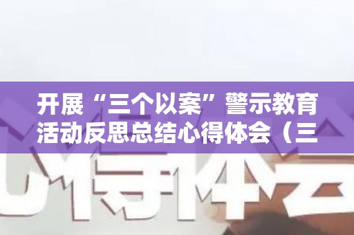 开展“三个以案”警示教育活动反思总结心得体会（三个以案警示教育心得体会）