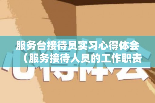 服务台接待员实习心得体会（服务接待人员的工作职责是什么）