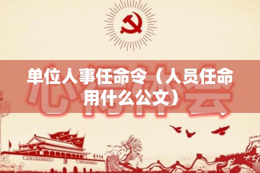 单位人事任命令（人员任命用什么公文）