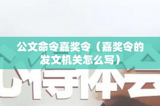 公文命令嘉奖令（嘉奖令的发文机关怎么写）