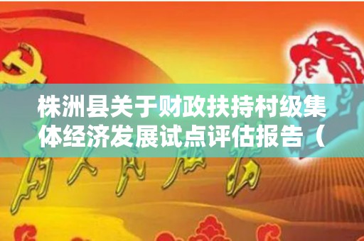 株洲县关于财政扶持村级集体经济发展试点评估报告（扶持村级集体经济发展资金）