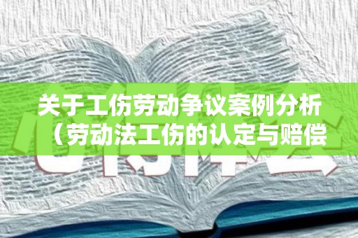 关于工伤劳动争议案例分析（劳动法工伤的认定与赔偿）