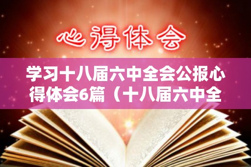 学习十八届六中全会公报心得体会6篇（十八届六中全会精神心得简短一句话怎么写）