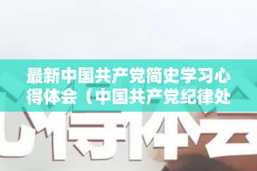 最新中国共产党简史学习心得体会（中国共产党纪律处分条例）