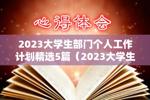2023大学生部门个人工作计划精选5篇（2023大学生部门个人工作计划精选5篇）
