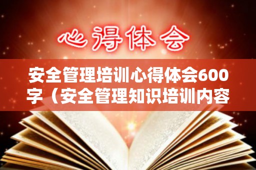 安全管理培训心得体会600字（安全管理知识培训内容）