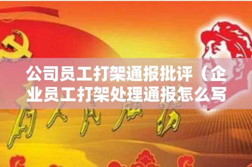 公司员工打架通报批评（企业员工打架处理通报怎么写）