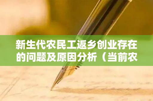 新生代农民工返乡创业存在的问题及原因分析（当前农民工返乡创业存在哪些问题）