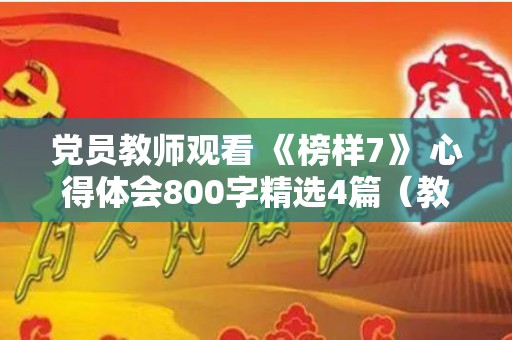 党员教师观看 《榜样7》 心得体会800字精选4篇（教师观看《榜样》观后感300字）