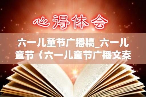六一儿童节广播稿_六一儿童节（六一儿童节广播文案简短）