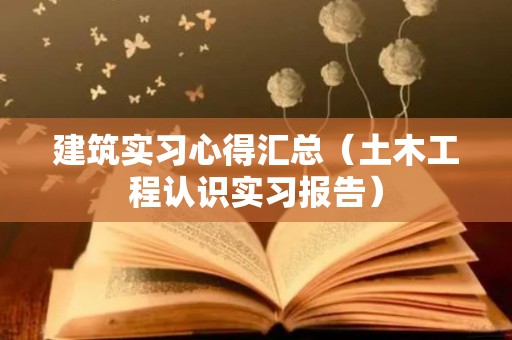 建筑实习心得汇总（土木工程认识实习报告）