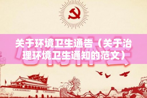 关于环境卫生通告（关于治理环境卫生通知的范文）