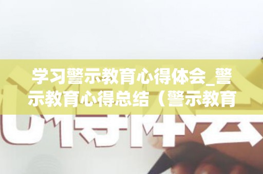 学习警示教育心得体会_警示教育心得总结（警示教育学心得体会范文800字）