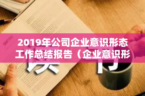 2019年公司企业意识形态工作总结报告（企业意识形态工作汇报）