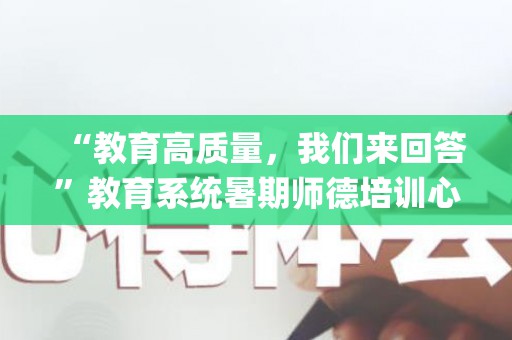 “教育高质量，我们来回答”教育系统暑期师德培训心得体会(优秀7篇)(2021师德教育培训心得体会总结)